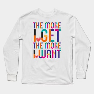 More I Get More I Want Long Sleeve T-Shirt